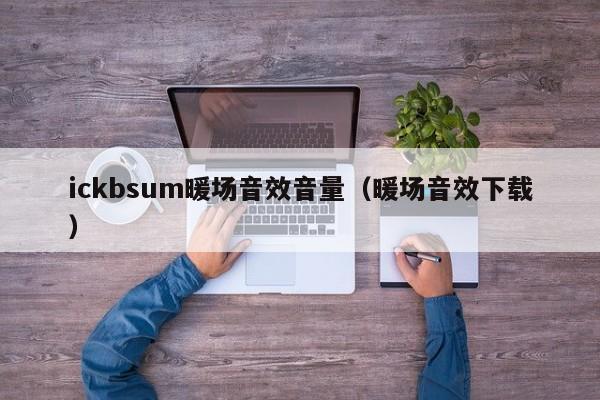 ickbsum暖場(chǎng)音效音量（暖場(chǎng)音效下載）