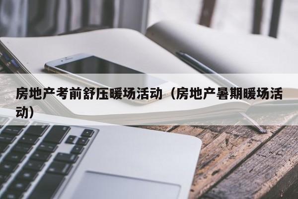 房地產(chǎn)考前舒壓暖場活動（房地產(chǎn)暑期暖場活動）